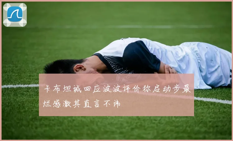 卡布坦诚回应波波评价称启动步最烂感激其直言不讳
