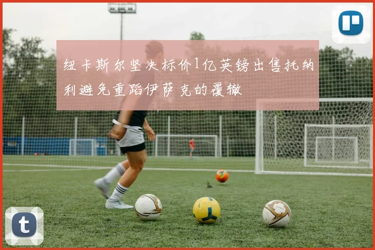纽卡斯尔坚决标价1亿英镑出售托纳利避免重蹈伊萨克的覆辙