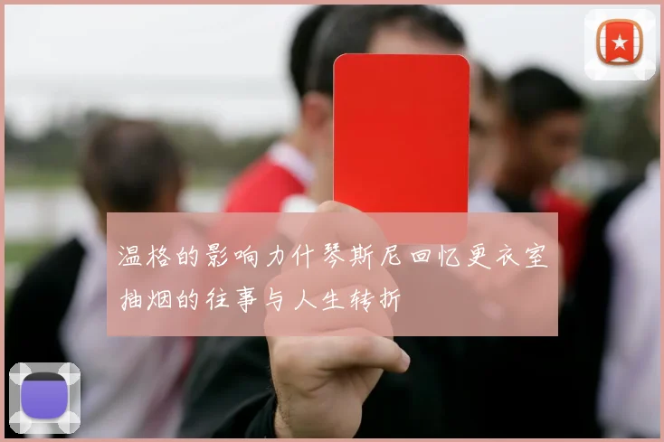 温格的影响力什琴斯尼回忆更衣室抽烟的往事与人生转折