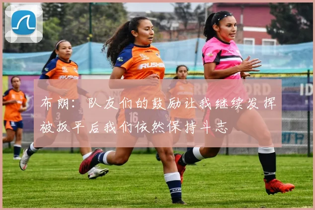 布朗：队友们的鼓励让我继续发挥被扳平后我们依然保持斗志