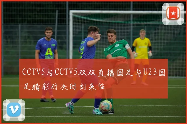 CCTV5与CCTV5双双直播国足与U23国足精彩对决时刻来临