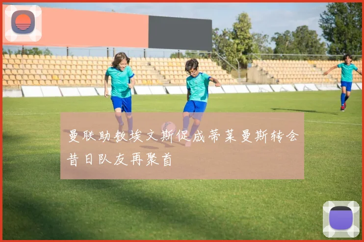 曼联助教埃文斯促成蒂莱曼斯转会昔日队友再聚首