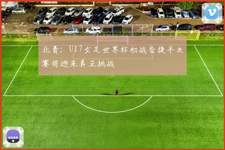 北青：U17女足世界杯初战告捷半决赛将迎来真正挑战