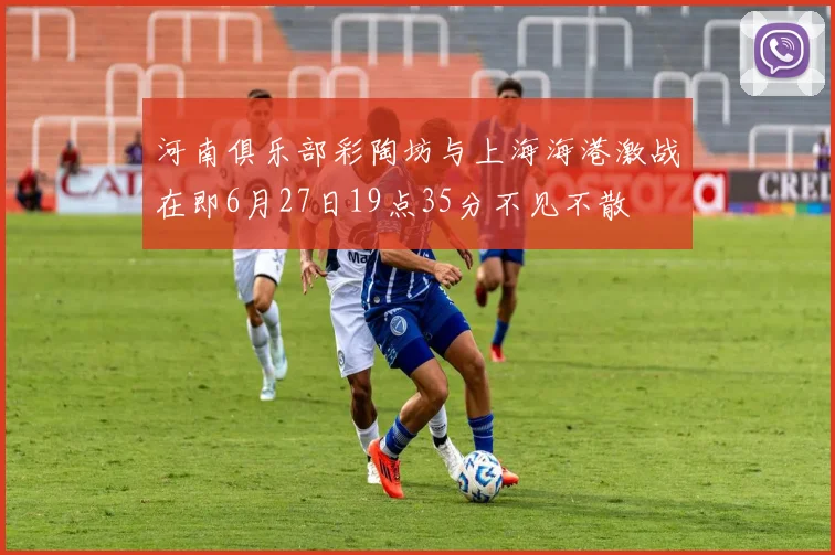 河南俱乐部彩陶坊与上海海港激战在即6月27日19点35分不见不散