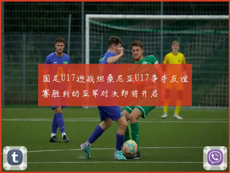 国足U17迎战坦桑尼亚U17争夺友谊赛胜利的亚军对决即将开启