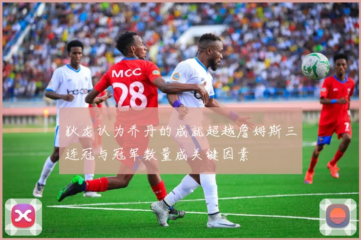 狄龙认为乔丹的成就超越詹姆斯三连冠与冠军数量成关键因素