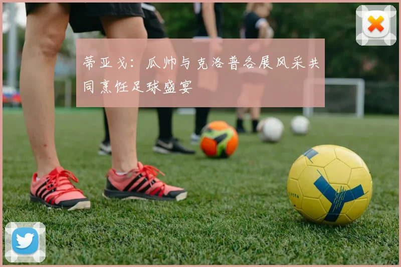 蒂亚戈：瓜帅与克洛普各展风采共同烹饪足球盛宴