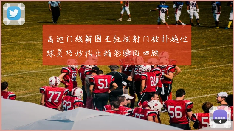 高迪门线解围王钰栋射门被扑越位球员巧妙挡出精彩瞬间回顾
