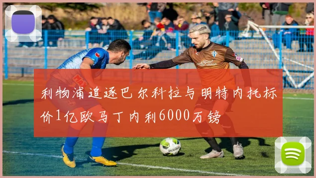 利物浦追逐巴尔科拉与明特内托标价1亿欧马丁内利6000万镑