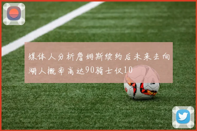 媒体人分析詹姆斯续约后未来去向湖人概率高达90骑士仅10