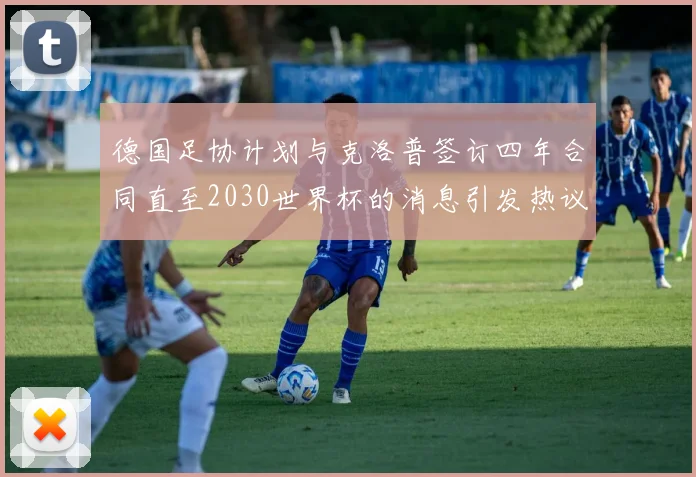 德国足协计划与克洛普签订四年合同直至2030世界杯的消息引发热议
