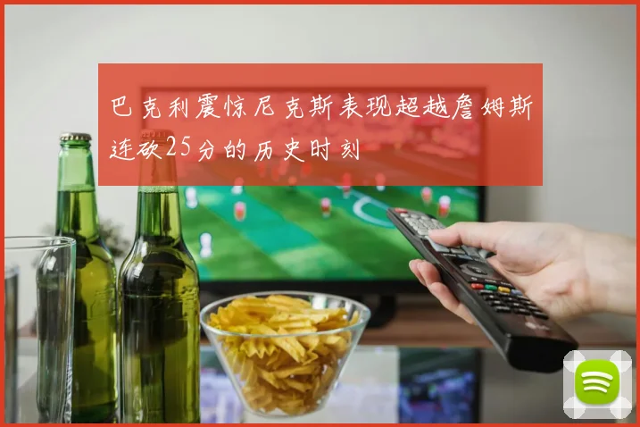 巴克利震惊尼克斯表现超越詹姆斯连砍25分的历史时刻