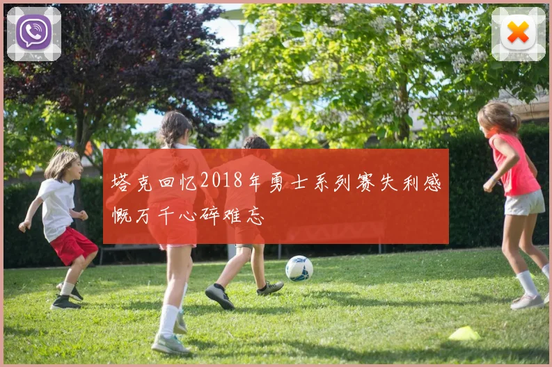 塔克回忆2018年勇士系列赛失利感慨万千心碎难忘