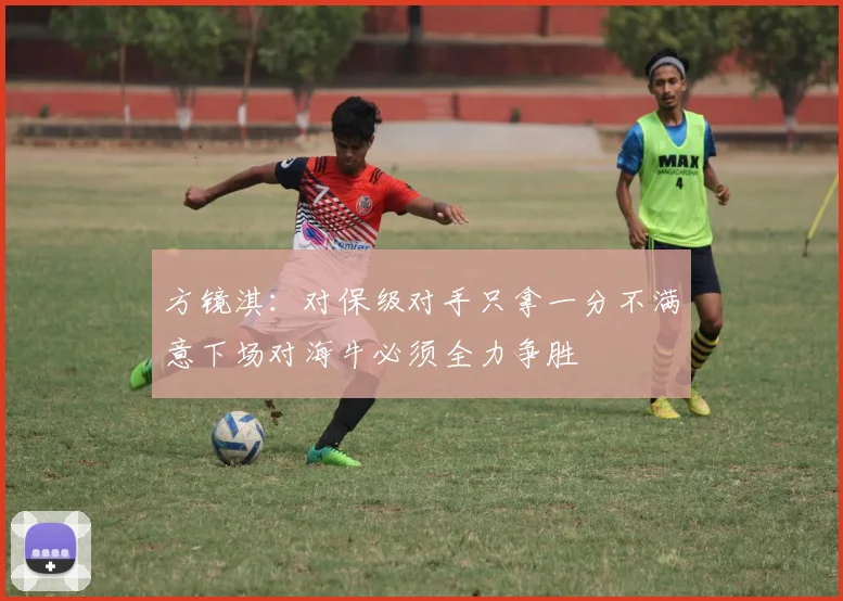 方镜淇：对保级对手只拿一分不满意下场对海牛必须全力争胜