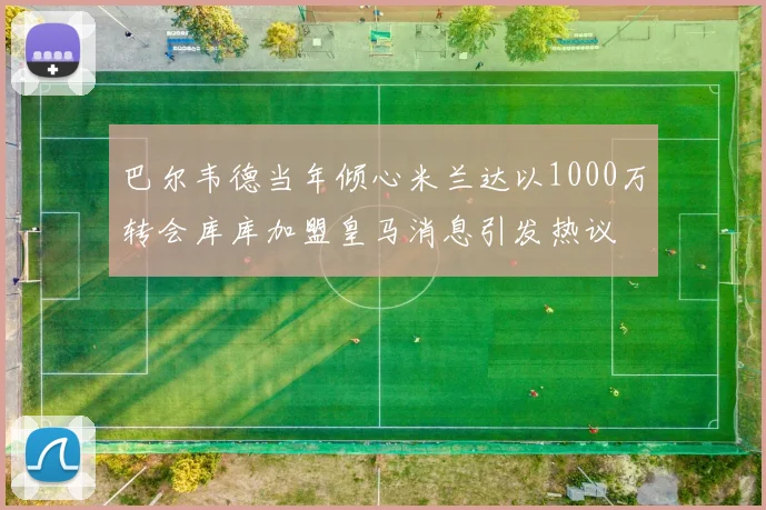 巴尔韦德当年倾心米兰达以1000万转会库库加盟皇马消息引发热议