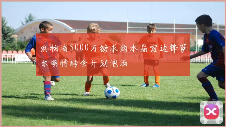利物浦5000万镑求购水晶宫边锋萨尔明特转会计划泡汤
