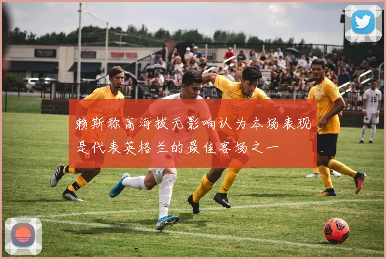赖斯称高海拔无影响认为本场表现是代表英格兰的最佳客场之一