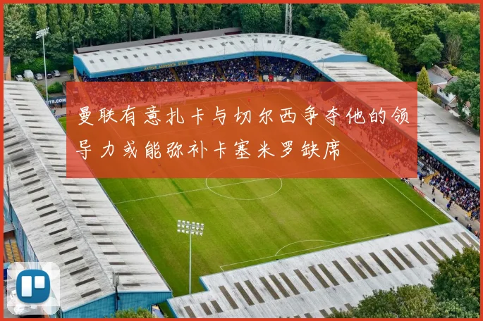 曼联有意扎卡与切尔西争夺他的领导力或能弥补卡塞米罗缺席