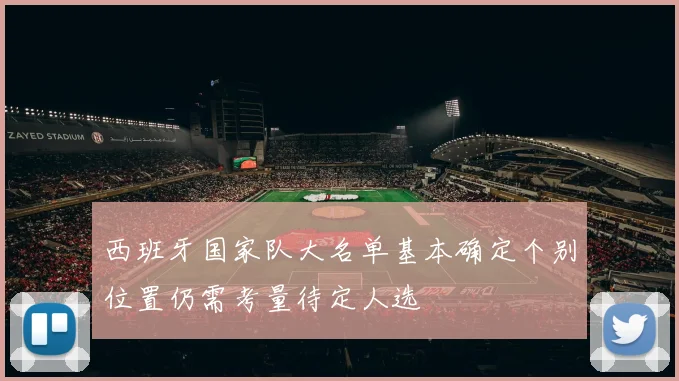 西班牙国家队大名单基本确定个别位置仍需考量待定人选