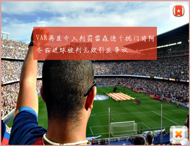 VAR再度介入判罚雷森德干扰门将阿齐兹进球被判无效引发争议