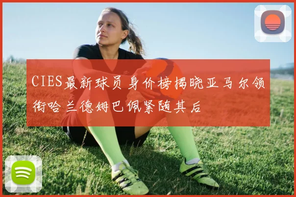 CIES最新球员身价榜揭晓亚马尔领衔哈兰德姆巴佩紧随其后