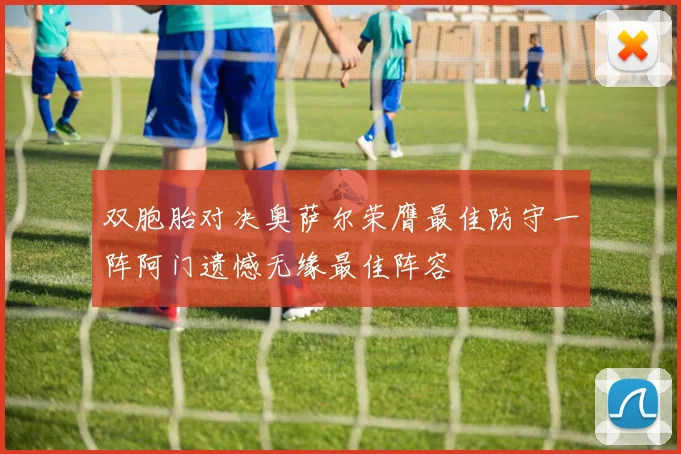 双胞胎对决奥萨尔荣膺最佳防守一阵阿门遗憾无缘最佳阵容
