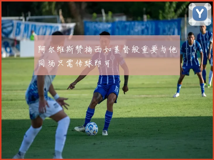 阿尔维斯赞梅西如基督般重要与他同场只需传球即可