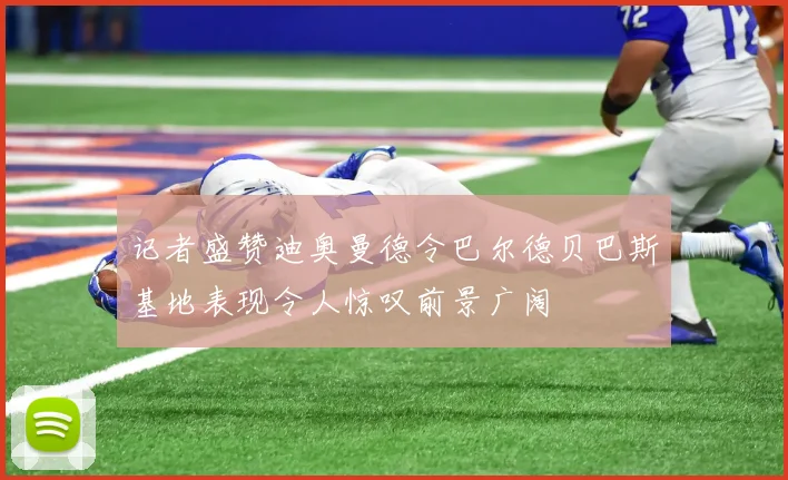 记者盛赞迪奥曼德令巴尔德贝巴斯基地表现令人惊叹前景广阔
