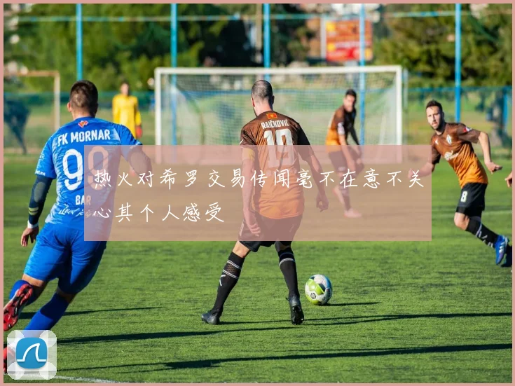 热火对希罗交易传闻毫不在意不关心其个人感受