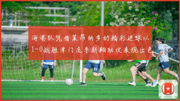 海港队凭借莱昂纳多的精彩进球以1-0战胜津门虎李新翔助攻表现出色