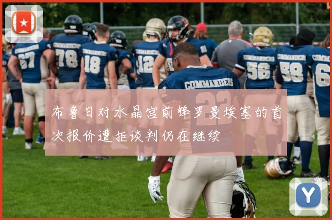 布鲁日对水晶宫前锋罗曼埃塞的首次报价遭拒谈判仍在继续