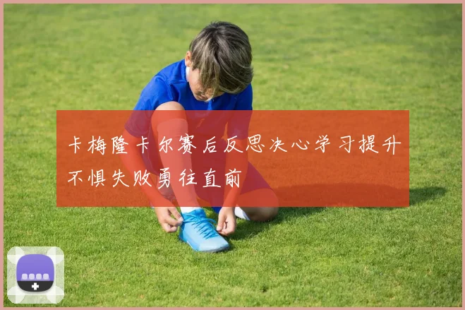 卡梅隆卡尔赛后反思决心学习提升不惧失败勇往直前
